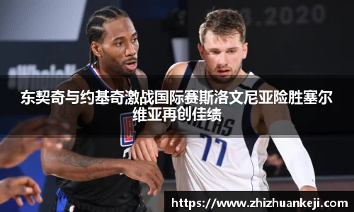 东契奇与约基奇激战国际赛斯洛文尼亚险胜塞尔维亚再创佳绩