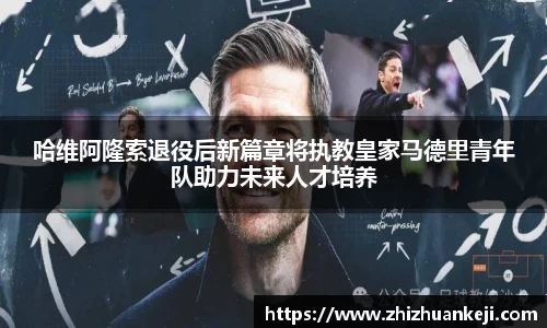哈维阿隆索退役后新篇章将执教皇家马德里青年队助力未来人才培养