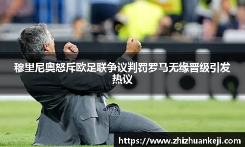 穆里尼奥怒斥欧足联争议判罚罗马无缘晋级引发热议