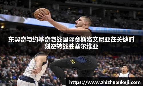 东契奇与约基奇激战国际赛斯洛文尼亚在关键时刻逆转战胜塞尔维亚