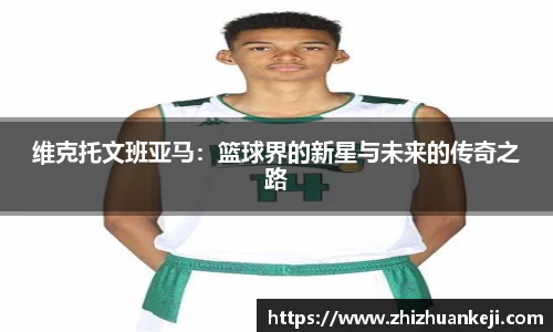 维克托文班亚马：篮球界的新星与未来的传奇之路